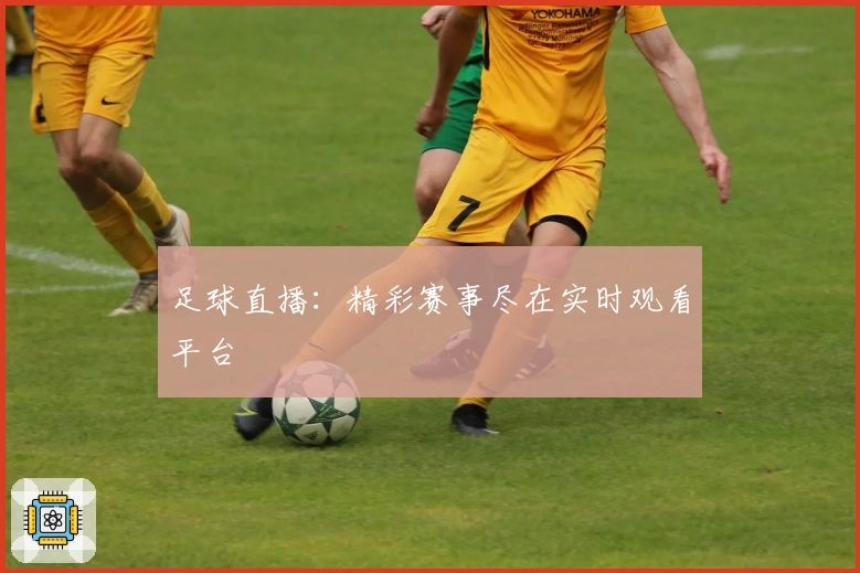 足球直播：精彩赛事尽在实时观看平台