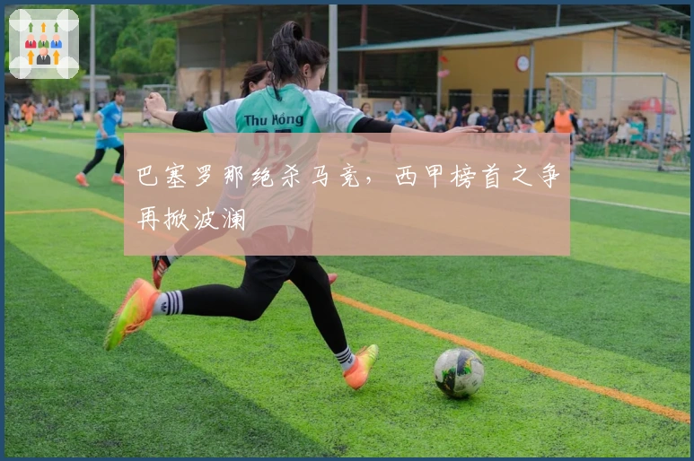 巴塞罗那绝杀马竞，西甲榜首之争再掀波澜