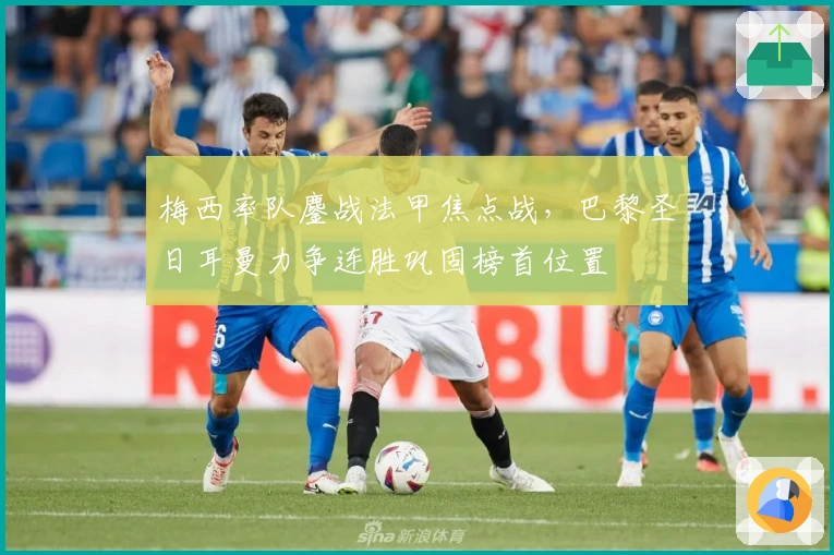 梅西率队鏖战法甲焦点战，巴黎圣日耳曼力争连胜巩固榜首位置