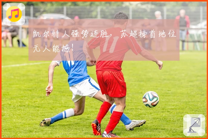 凯尔特人强势连胜，苏超榜首地位无人能撼！