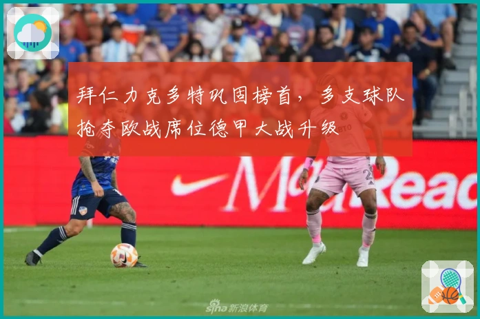 拜仁力克多特巩固榜首，多支球队抢夺欧战席位德甲大战升级