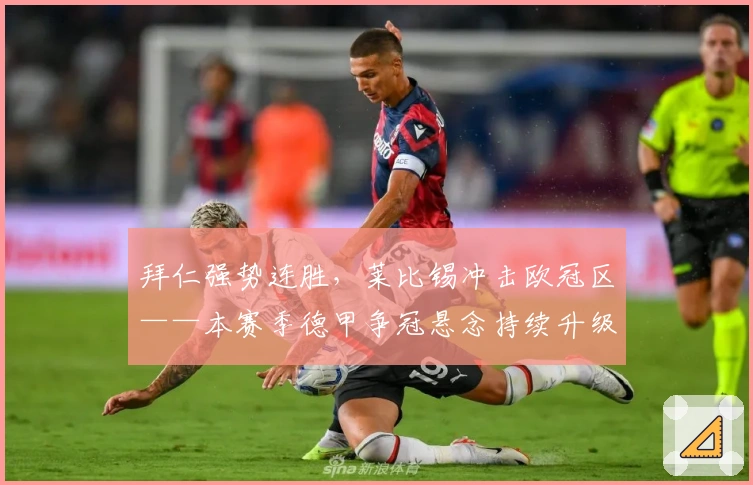 拜仁强势连胜，莱比锡冲击欧冠区——本赛季德甲争冠悬念持续升级