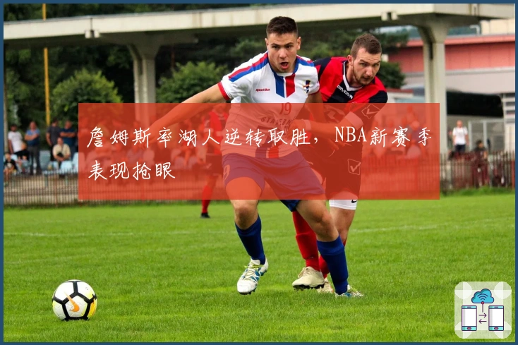 詹姆斯率湖人逆转取胜，NBA新赛季表现抢眼