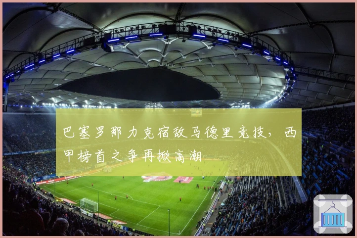巴塞罗那力克宿敌马德里竞技，西甲榜首之争再掀高潮