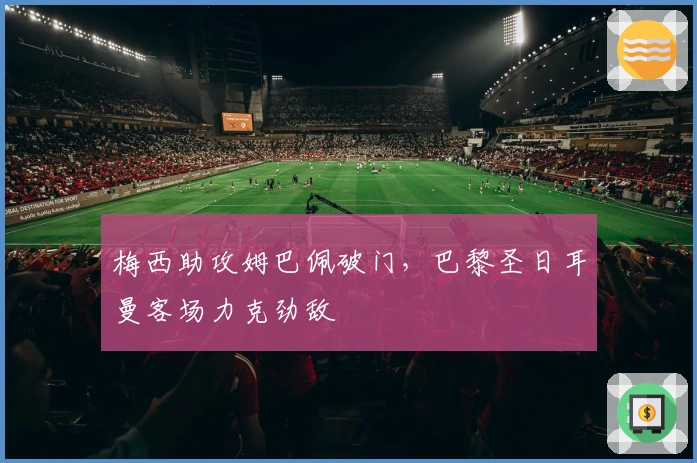 梅西助攻姆巴佩破门，巴黎圣日耳曼客场力克劲敌