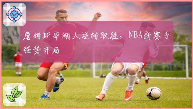 詹姆斯率湖人逆转取胜，NBA新赛季强势开局