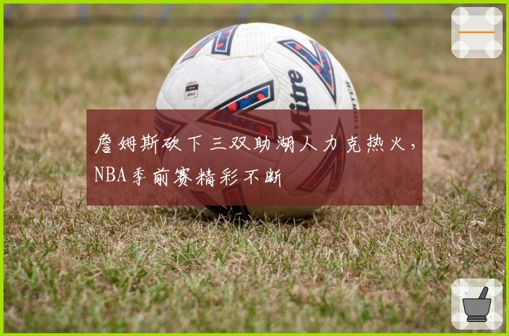 詹姆斯砍下三双助湖人力克热火，NBA季前赛精彩不断