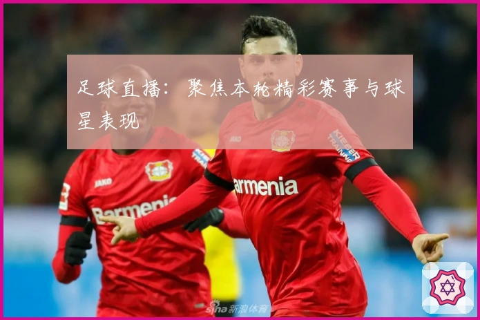 足球直播：聚焦本轮精彩赛事与球星表现