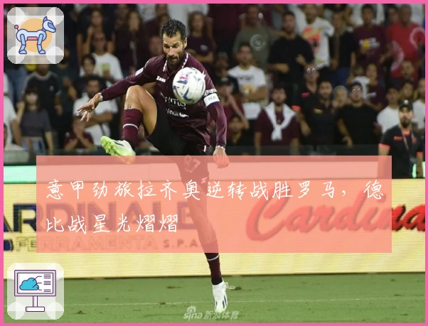 意甲劲旅拉齐奥逆转战胜罗马，德比战星光熠熠