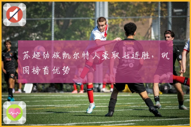 苏超劲旅凯尔特人豪取七连胜，巩固榜首优势