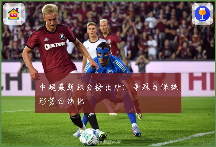 中超最新积分榜出炉：争冠与保级形势白热化