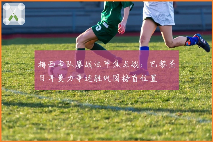 梅西率队鏖战法甲焦点战，巴黎圣日耳曼力争连胜巩固榜首位置