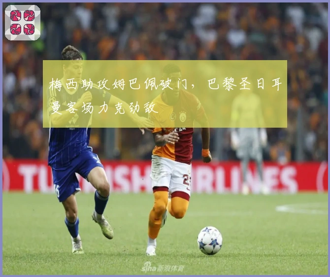 梅西助攻姆巴佩破门，巴黎圣日耳曼客场力克劲敌