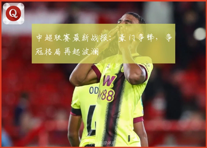 中超联赛最新战报：豪门争锋，争冠格局再起波澜