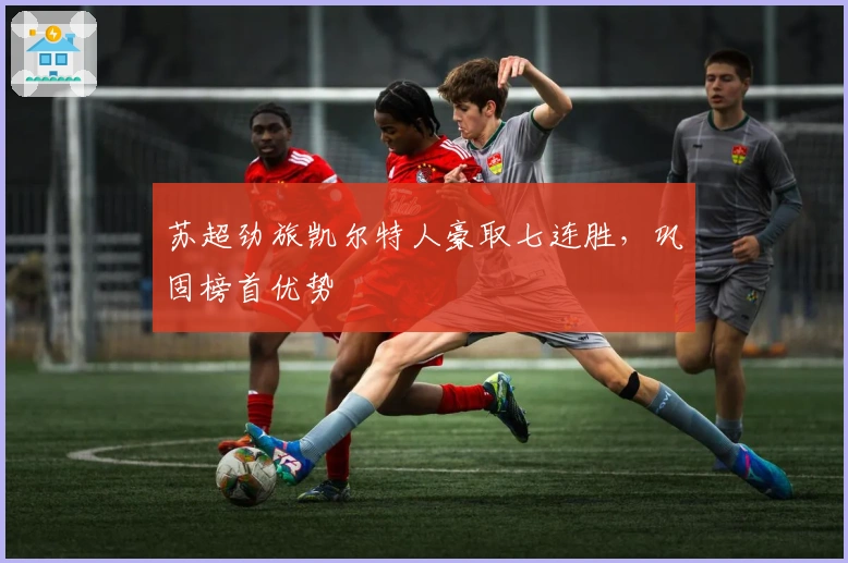 苏超劲旅凯尔特人豪取七连胜，巩固榜首优势
