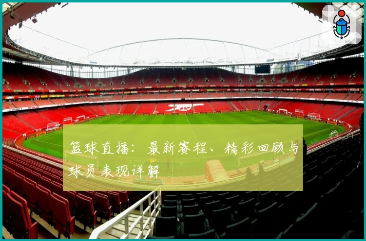 篮球直播：最新赛程、精彩回顾与球员表现详解