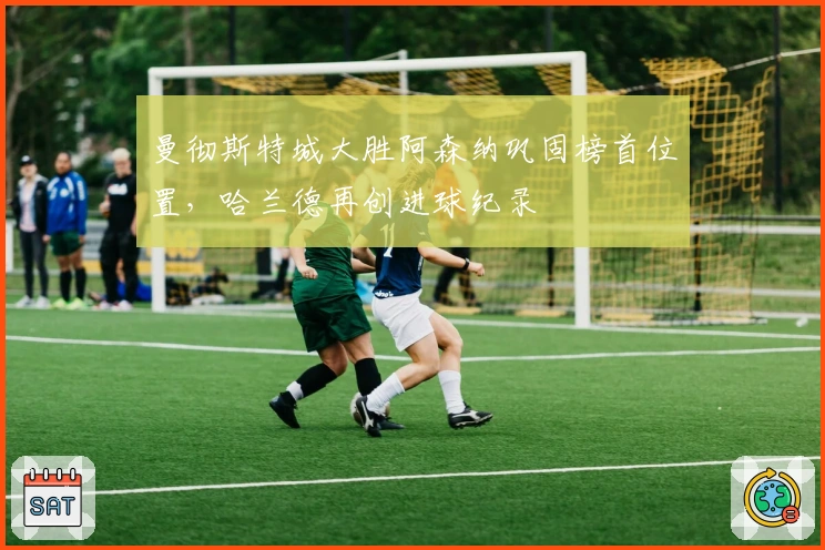 曼彻斯特城大胜阿森纳巩固榜首位置，哈兰德再创进球纪录