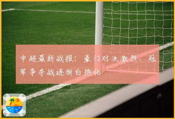 中超最新战报：豪门对决激烈，冠军争夺战逐渐白热化