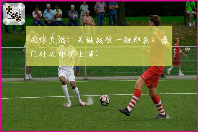 足球直播：关键战役一触即发，豪门对决即将上演！