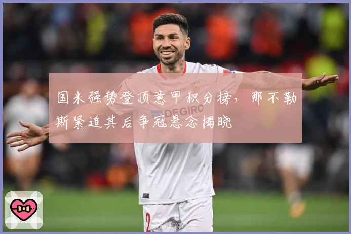 国米强势登顶意甲积分榜，那不勒斯紧追其后争冠悬念揭晓