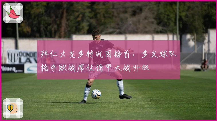 拜仁力克多特巩固榜首，多支球队抢夺欧战席位德甲大战升级